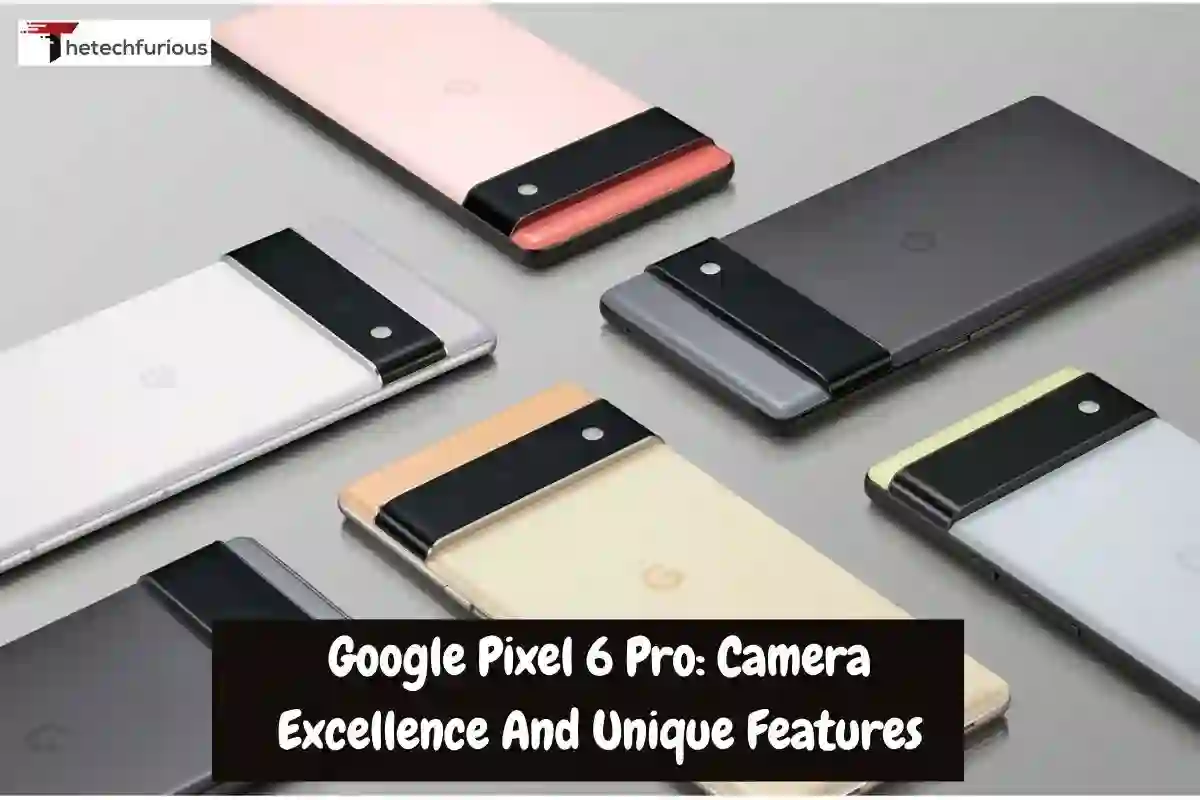 Google Pixel 6 Pro: Camera Excellence And Unique Features